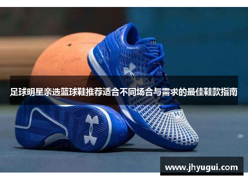 足球明星亲选篮球鞋推荐适合不同场合与需求的最佳鞋款指南