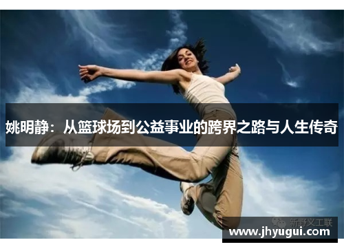 姚明静：从篮球场到公益事业的跨界之路与人生传奇