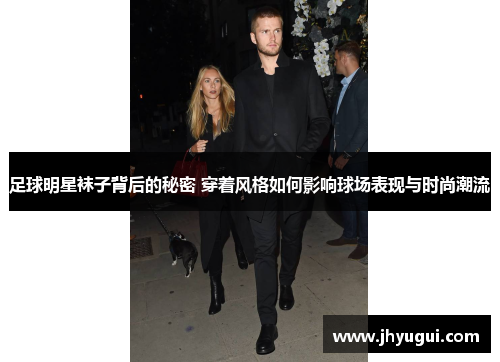 足球明星袜子背后的秘密 穿着风格如何影响球场表现与时尚潮流