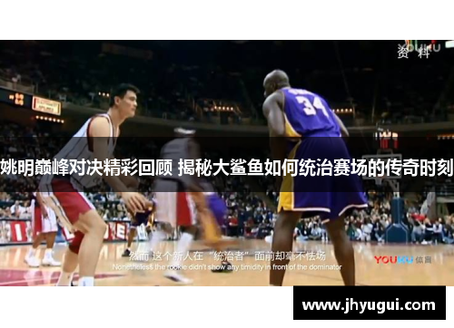 姚明巅峰对决精彩回顾 揭秘大鲨鱼如何统治赛场的传奇时刻
