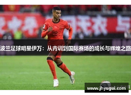 波兰足球明星伊万：从青训到国际赛场的成长与辉煌之路