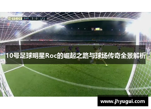 10号足球明星Roc的崛起之路与球场传奇全景解析