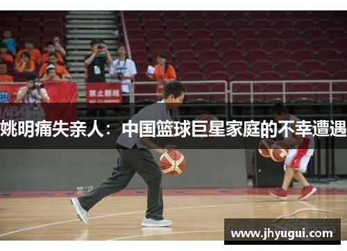 姚明痛失亲人：中国篮球巨星家庭的不幸遭遇