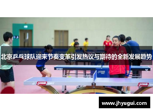 北京乒乓球队迎来节奏变革引发热议与期待的全新发展趋势