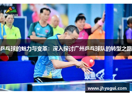 乒乓球的魅力与变革：深入探讨广州乒乓球队的转型之路