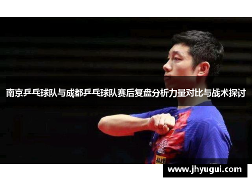 南京乒乓球队与成都乒乓球队赛后复盘分析力量对比与战术探讨