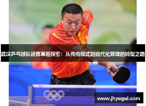 武汉乒乓球队运营革新探索：从传统模式到现代化管理的转型之路