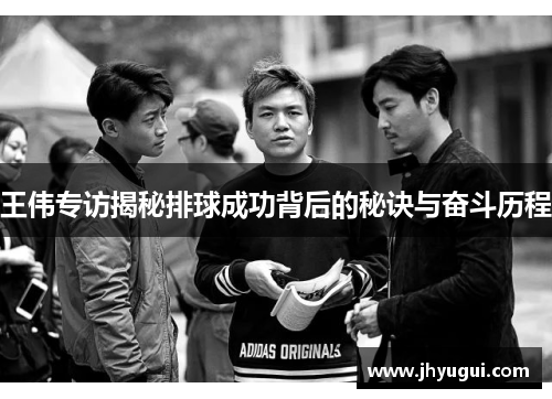 王伟专访揭秘排球成功背后的秘诀与奋斗历程