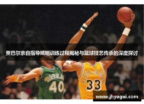 贾巴尔亲自指导姚明训练过程揭秘与篮球技艺传承的深度探讨