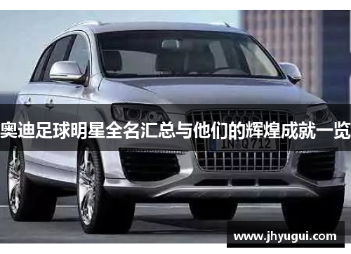 奥迪足球明星全名汇总与他们的辉煌成就一览