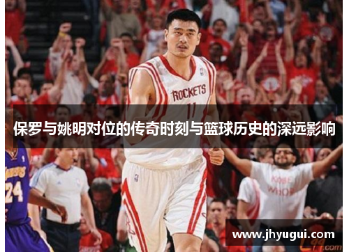 保罗与姚明对位的传奇时刻与篮球历史的深远影响