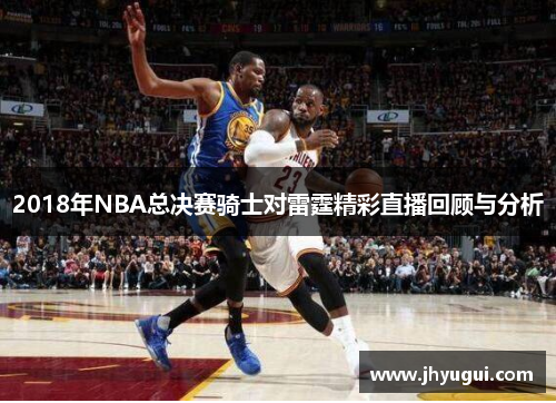 2018年NBA总决赛骑士对雷霆精彩直播回顾与分析