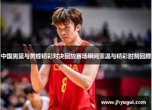 中国男篮与黄蜂精彩对决回放赛场瞬间重温与精彩时刻回顾