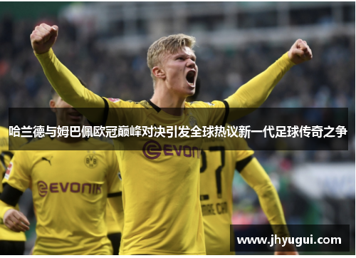 哈兰德与姆巴佩欧冠巅峰对决引发全球热议新一代足球传奇之争