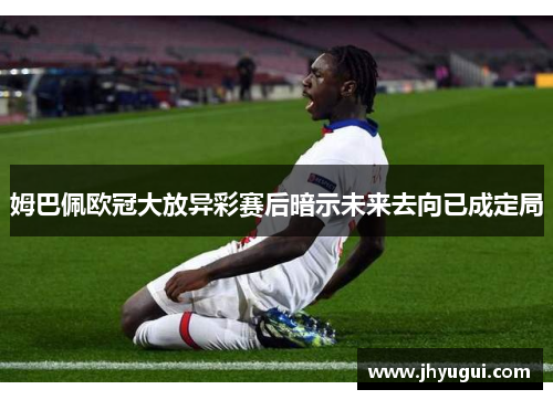 姆巴佩欧冠大放异彩赛后暗示未来去向已成定局