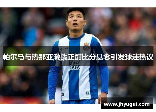 帕尔马与热那亚激战正酣比分悬念引发球迷热议