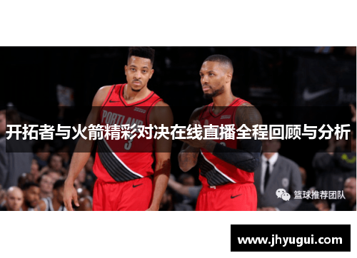 开拓者与火箭精彩对决在线直播全程回顾与分析