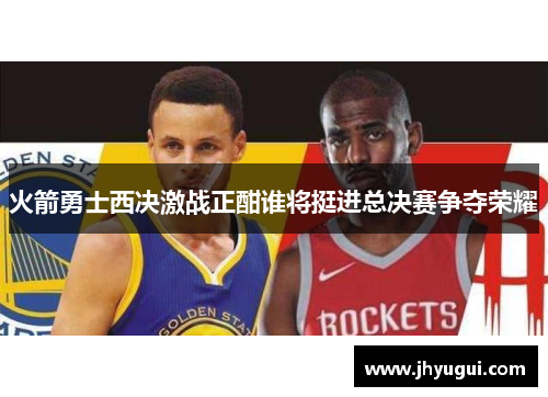 火箭勇士西决激战正酣谁将挺进总决赛争夺荣耀