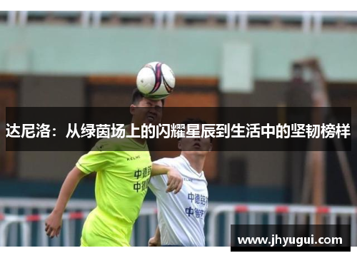 达尼洛：从绿茵场上的闪耀星辰到生活中的坚韧榜样