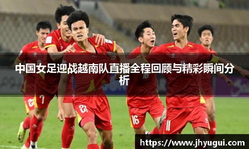 Bb艾弗森中国女足迎战越南队直播全程回顾与精彩瞬间分析
